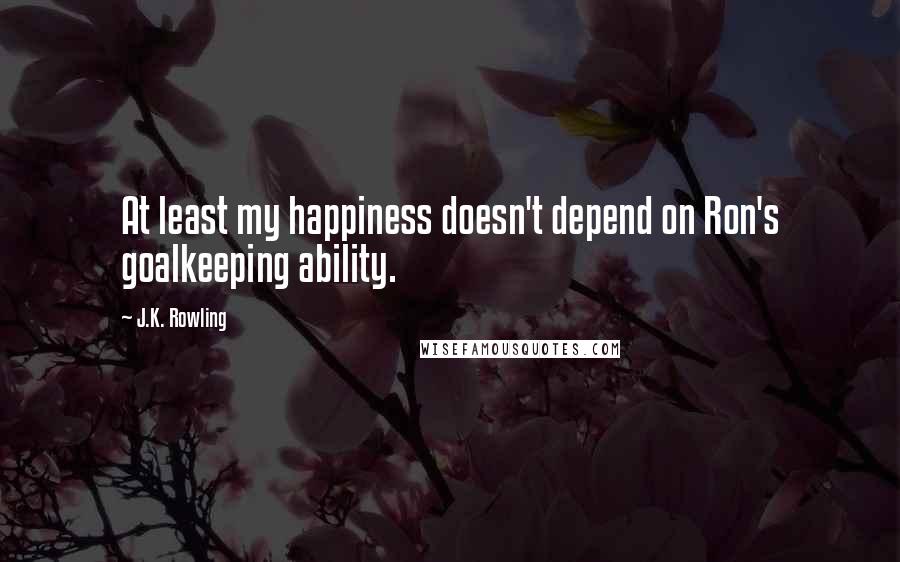 J.K. Rowling Quotes: At least my happiness doesn't depend on Ron's goalkeeping ability.