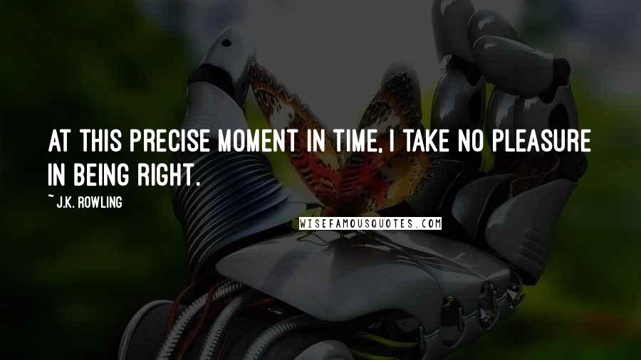 J.K. Rowling Quotes: At this precise moment in time, I take no pleasure in being right.
