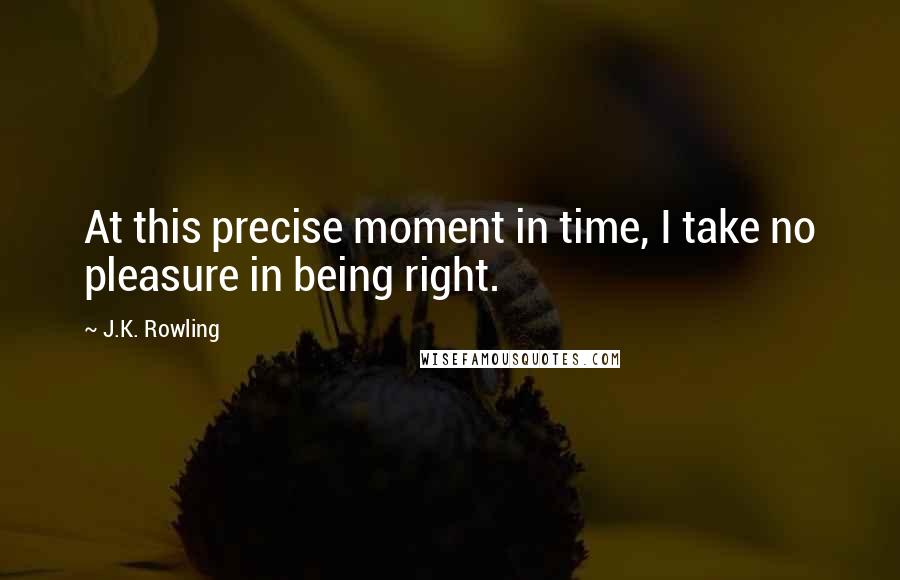 J.K. Rowling Quotes: At this precise moment in time, I take no pleasure in being right.