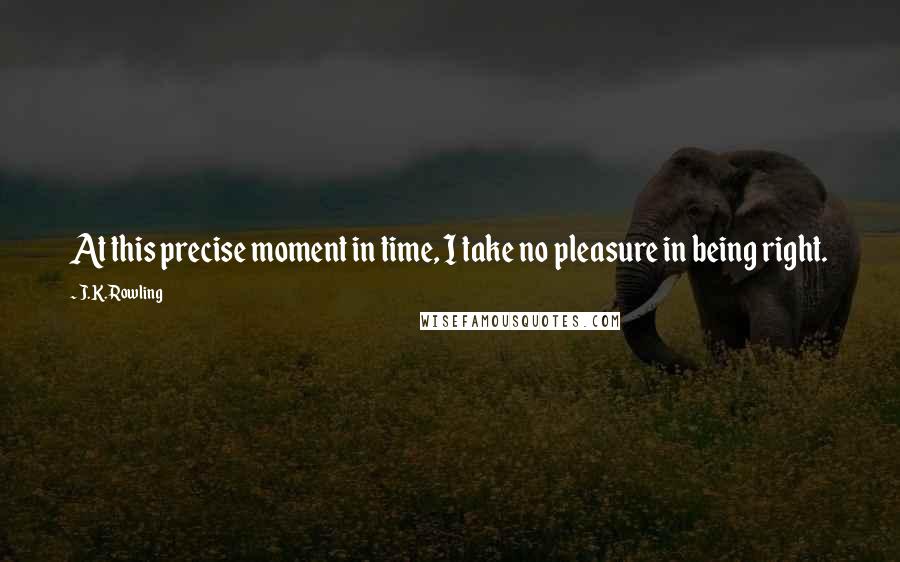 J.K. Rowling Quotes: At this precise moment in time, I take no pleasure in being right.