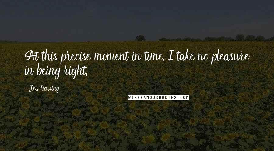 J.K. Rowling Quotes: At this precise moment in time, I take no pleasure in being right.