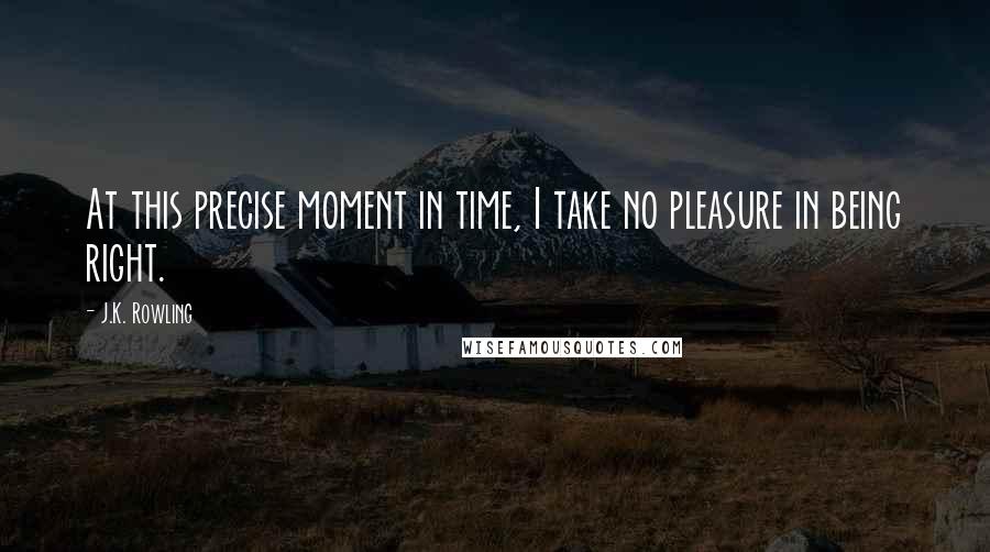 J.K. Rowling Quotes: At this precise moment in time, I take no pleasure in being right.