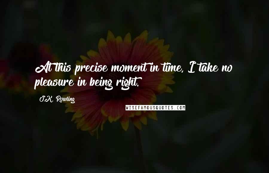 J.K. Rowling Quotes: At this precise moment in time, I take no pleasure in being right.