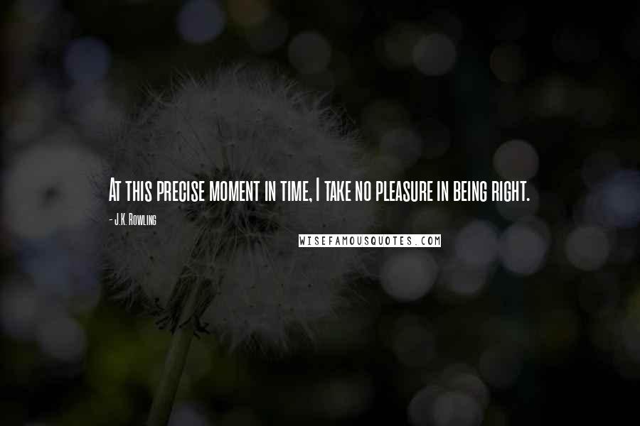 J.K. Rowling Quotes: At this precise moment in time, I take no pleasure in being right.