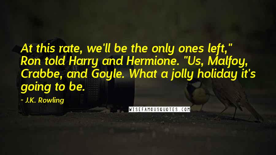 J.K. Rowling Quotes: At this rate, we'll be the only ones left," Ron told Harry and Hermione. "Us, Malfoy, Crabbe, and Goyle. What a jolly holiday it's going to be.