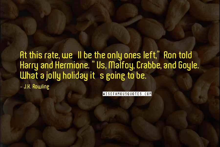 J.K. Rowling Quotes: At this rate, we'll be the only ones left," Ron told Harry and Hermione. "Us, Malfoy, Crabbe, and Goyle. What a jolly holiday it's going to be.