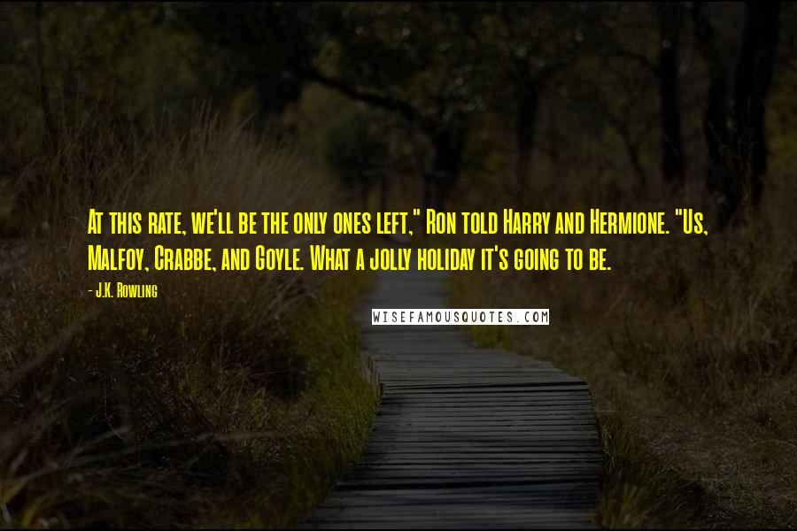 J.K. Rowling Quotes: At this rate, we'll be the only ones left," Ron told Harry and Hermione. "Us, Malfoy, Crabbe, and Goyle. What a jolly holiday it's going to be.