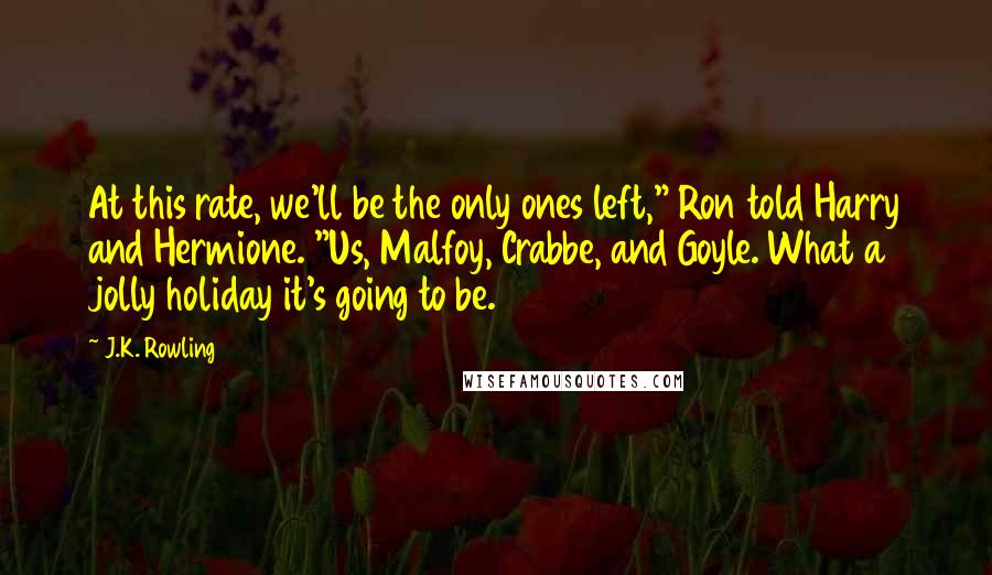 J.K. Rowling Quotes: At this rate, we'll be the only ones left," Ron told Harry and Hermione. "Us, Malfoy, Crabbe, and Goyle. What a jolly holiday it's going to be.