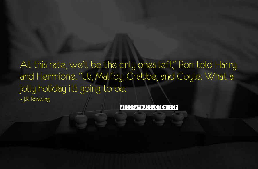 J.K. Rowling Quotes: At this rate, we'll be the only ones left," Ron told Harry and Hermione. "Us, Malfoy, Crabbe, and Goyle. What a jolly holiday it's going to be.