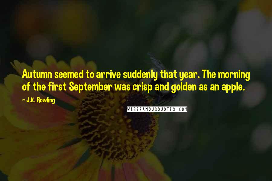 J.K. Rowling Quotes: Autumn seemed to arrive suddenly that year. The morning of the first September was crisp and golden as an apple.