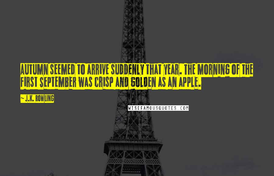 J.K. Rowling Quotes: Autumn seemed to arrive suddenly that year. The morning of the first September was crisp and golden as an apple.