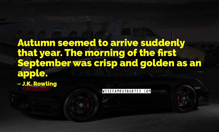 J.K. Rowling Quotes: Autumn seemed to arrive suddenly that year. The morning of the first September was crisp and golden as an apple.