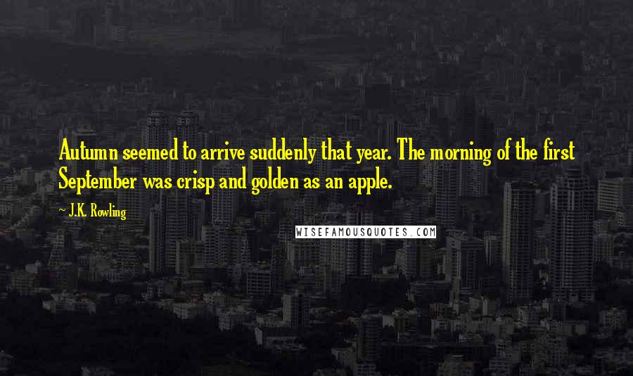 J.K. Rowling Quotes: Autumn seemed to arrive suddenly that year. The morning of the first September was crisp and golden as an apple.