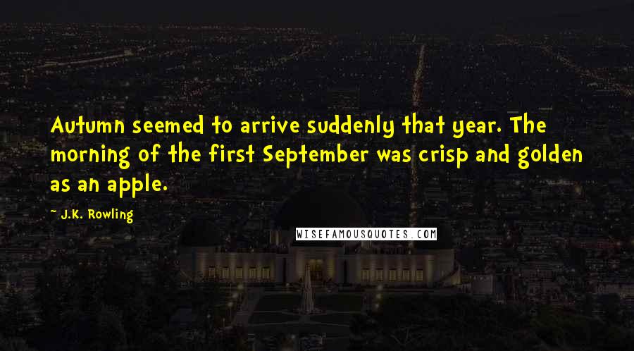 J.K. Rowling Quotes: Autumn seemed to arrive suddenly that year. The morning of the first September was crisp and golden as an apple.