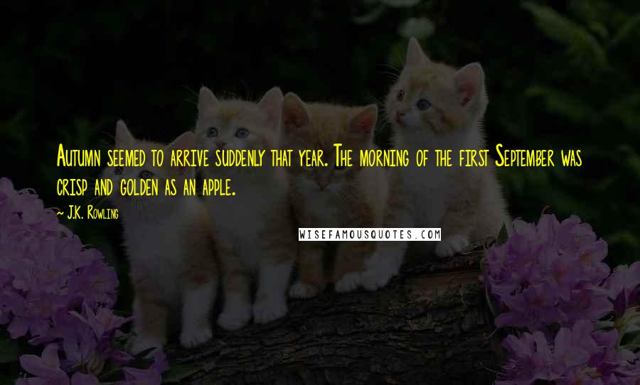 J.K. Rowling Quotes: Autumn seemed to arrive suddenly that year. The morning of the first September was crisp and golden as an apple.