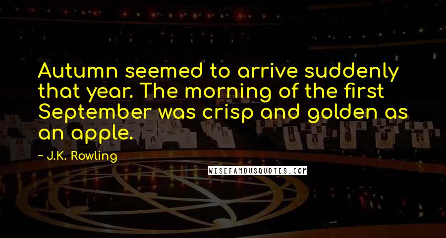 J.K. Rowling Quotes: Autumn seemed to arrive suddenly that year. The morning of the first September was crisp and golden as an apple.