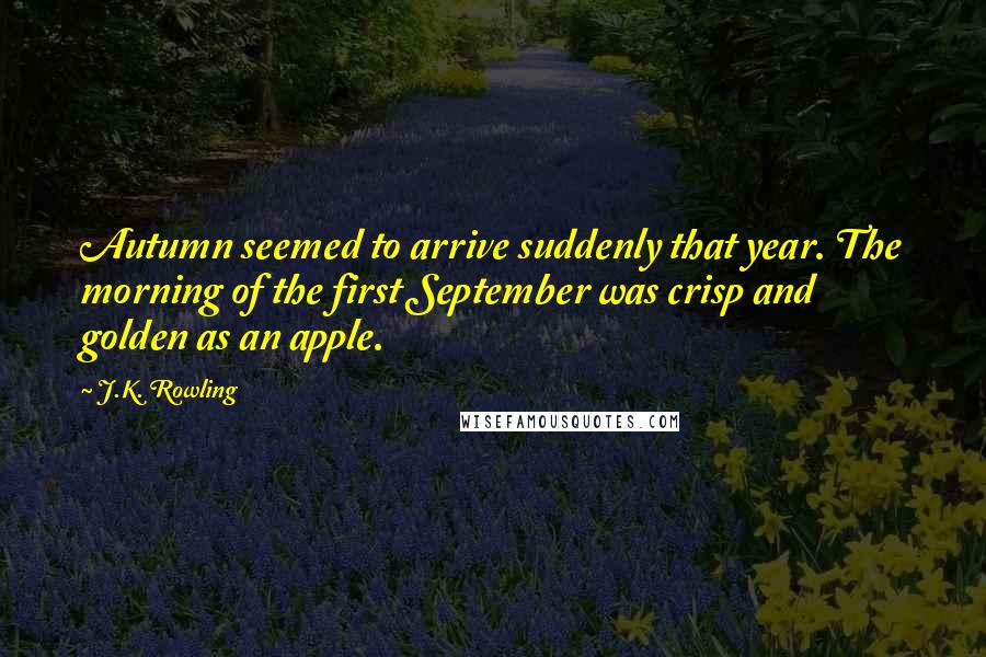 J.K. Rowling Quotes: Autumn seemed to arrive suddenly that year. The morning of the first September was crisp and golden as an apple.