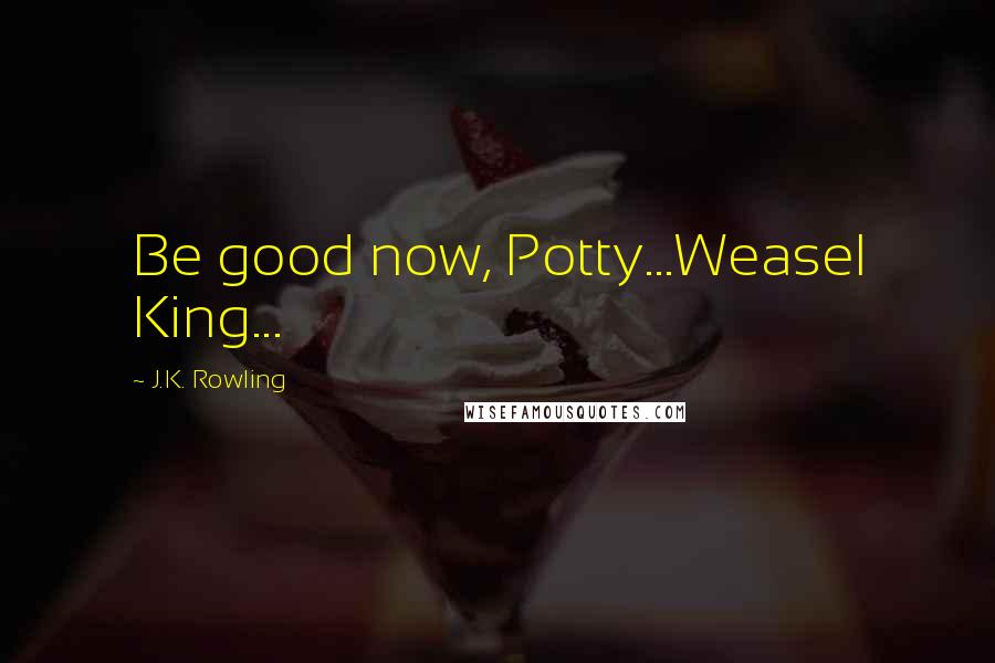 J.K. Rowling Quotes: Be good now, Potty...Weasel King...