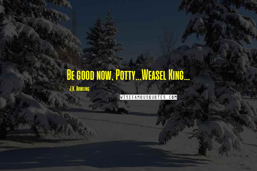 J.K. Rowling Quotes: Be good now, Potty...Weasel King...