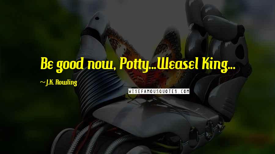 J.K. Rowling Quotes: Be good now, Potty...Weasel King...