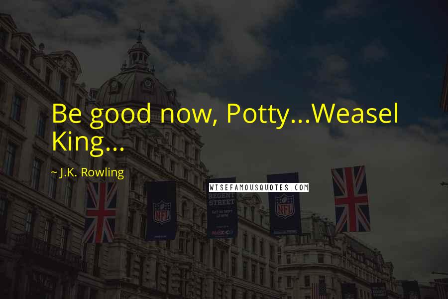 J.K. Rowling Quotes: Be good now, Potty...Weasel King...