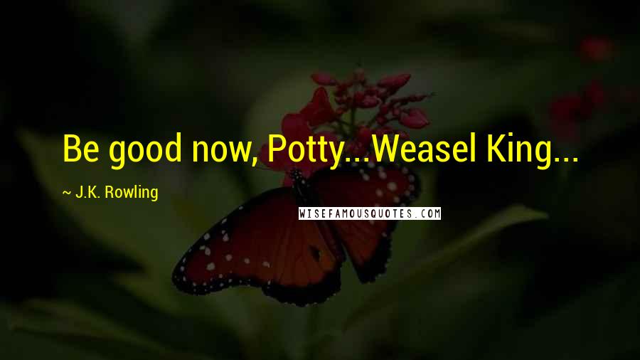 J.K. Rowling Quotes: Be good now, Potty...Weasel King...