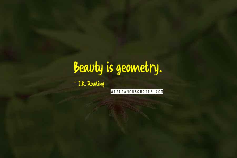 J.K. Rowling Quotes: Beauty is geometry.