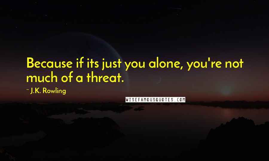 J.K. Rowling Quotes: Because if its just you alone, you're not much of a threat.