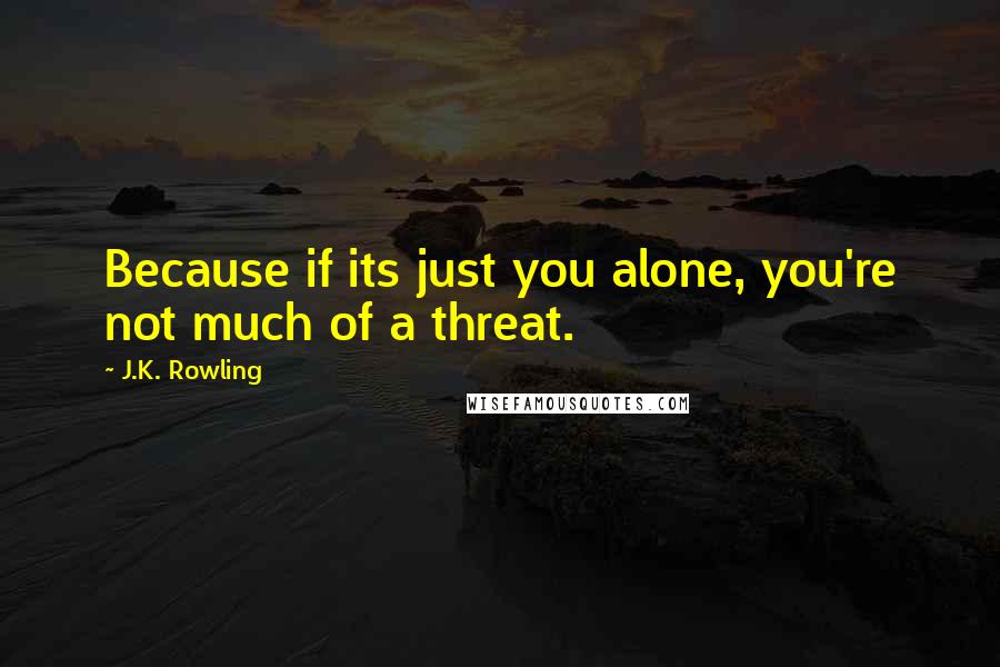 J.K. Rowling Quotes: Because if its just you alone, you're not much of a threat.