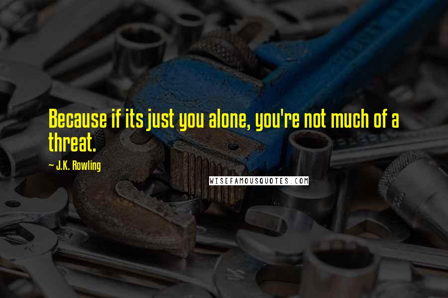 J.K. Rowling Quotes: Because if its just you alone, you're not much of a threat.