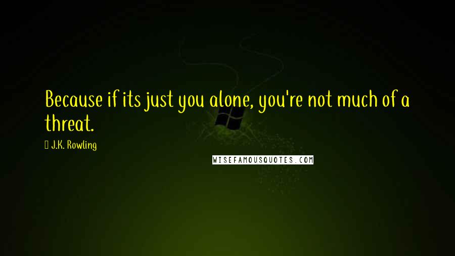 J.K. Rowling Quotes: Because if its just you alone, you're not much of a threat.