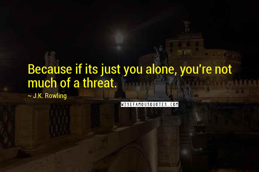 J.K. Rowling Quotes: Because if its just you alone, you're not much of a threat.