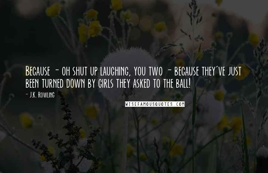 J.K. Rowling Quotes: Because - oh shut up laughing, you two - because they've just been turned down by girls they asked to the ball!