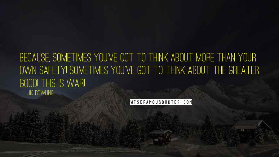 J.K. Rowling Quotes: Because, sometimes you've got to think about more than your own safety! Sometimes you've got to think about the greater good! This is war!