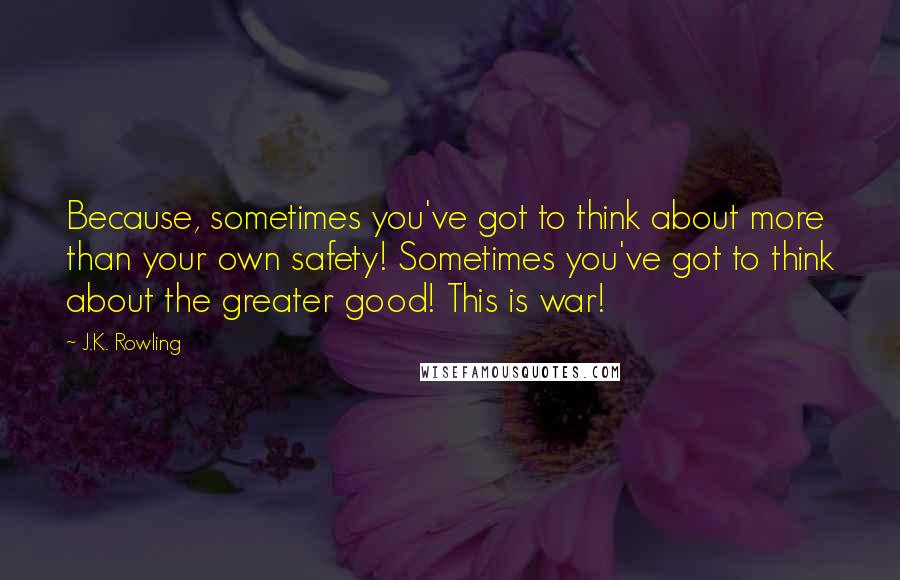 J.K. Rowling Quotes: Because, sometimes you've got to think about more than your own safety! Sometimes you've got to think about the greater good! This is war!