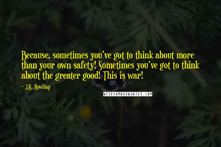 J.K. Rowling Quotes: Because, sometimes you've got to think about more than your own safety! Sometimes you've got to think about the greater good! This is war!