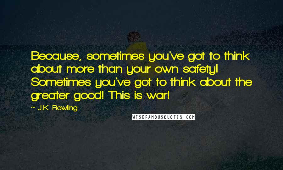 J.K. Rowling Quotes: Because, sometimes you've got to think about more than your own safety! Sometimes you've got to think about the greater good! This is war!