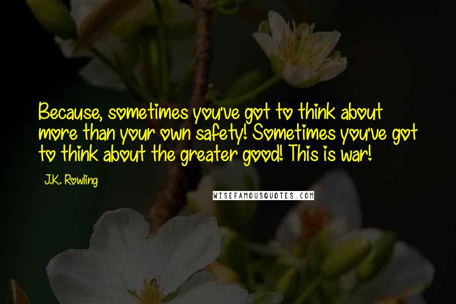 J.K. Rowling Quotes: Because, sometimes you've got to think about more than your own safety! Sometimes you've got to think about the greater good! This is war!