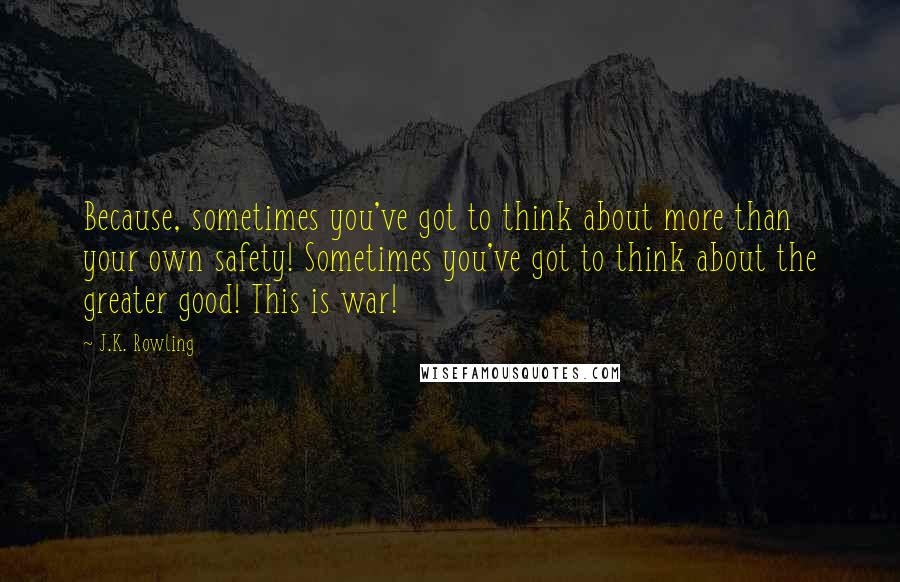 J.K. Rowling Quotes: Because, sometimes you've got to think about more than your own safety! Sometimes you've got to think about the greater good! This is war!