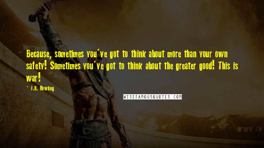 J.K. Rowling Quotes: Because, sometimes you've got to think about more than your own safety! Sometimes you've got to think about the greater good! This is war!