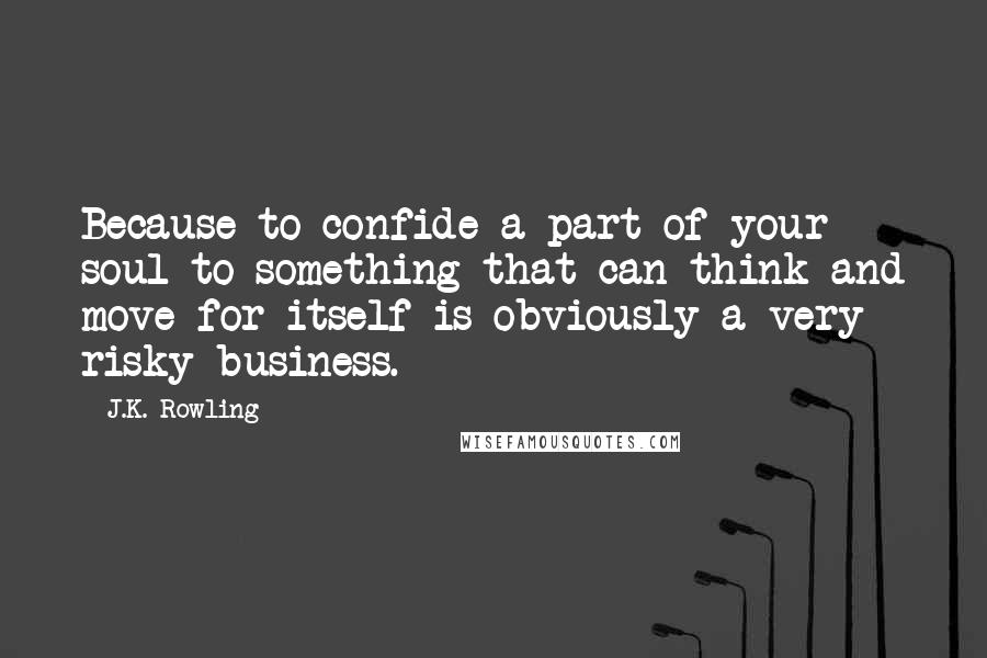 J.K. Rowling Quotes: Because to confide a part of your soul to something that can think and move for itself is obviously a very risky business.