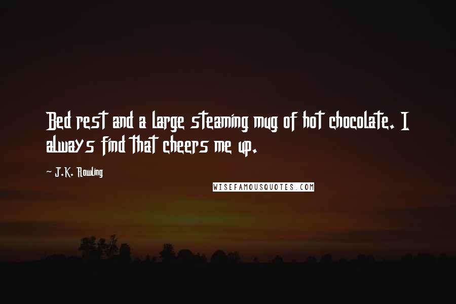 J.K. Rowling Quotes: Bed rest and a large steaming mug of hot chocolate. I always find that cheers me up.
