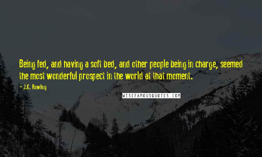 J.K. Rowling Quotes: Being fed, and having a soft bed, and other people being in charge, seemed the most wonderful prospect in the world at that moment.