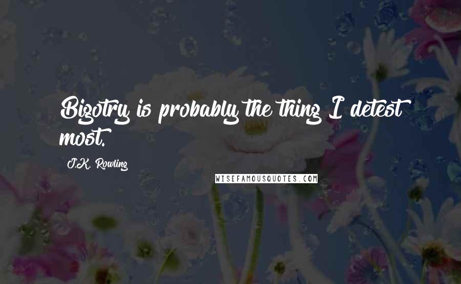 J.K. Rowling Quotes: Bigotry is probably the thing I detest most.