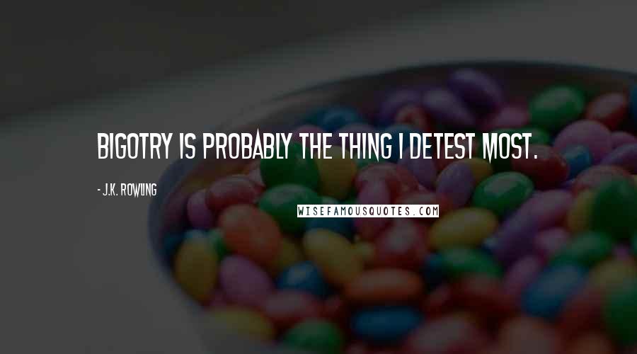 J.K. Rowling Quotes: Bigotry is probably the thing I detest most.