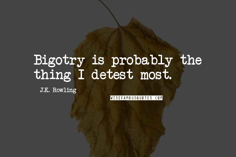 J.K. Rowling Quotes: Bigotry is probably the thing I detest most.
