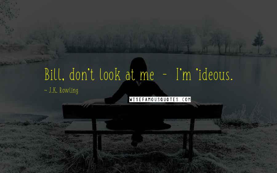 J.K. Rowling Quotes: Bill, don't look at me  -  I'm 'ideous.