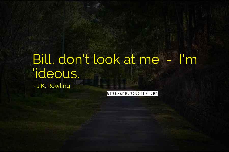 J.K. Rowling Quotes: Bill, don't look at me  -  I'm 'ideous.