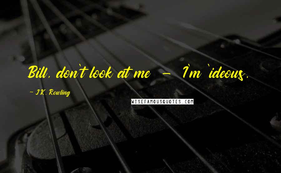 J.K. Rowling Quotes: Bill, don't look at me  -  I'm 'ideous.