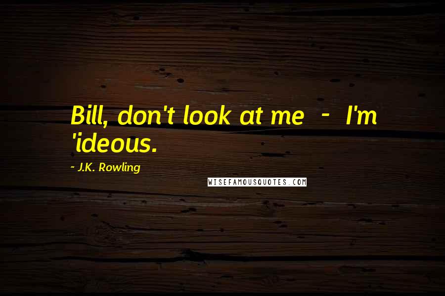 J.K. Rowling Quotes: Bill, don't look at me  -  I'm 'ideous.
